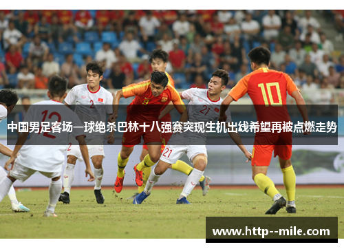中国男足客场一球绝杀巴林十八强赛突现生机出线希望再被点燃走势