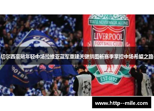 切尔西豪赌年轻中场拉维亚蓝军重建关键拼图新赛季掌控中场希望之路 切尔西豪赌年轻中场拉维亚蓝军重建关键拼图新赛季掌控中场希望之路