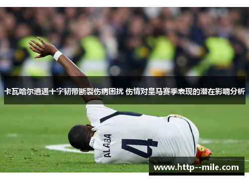 卡瓦哈尔遭遇十字韧带断裂伤病困扰 伤情对皇马赛季表现的潜在影响分析