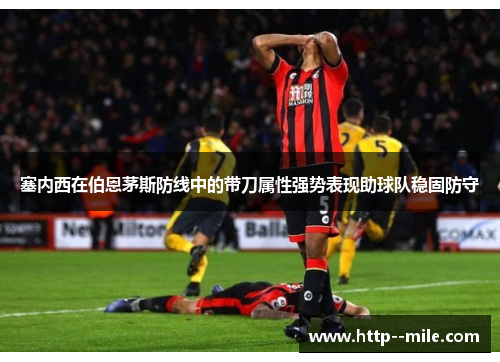 塞内西在伯恩茅斯防线中的带刀属性强势表现助球队稳固防守 塞内西在伯恩茅斯防线中的带刀属性强势表现助球队稳固防守
