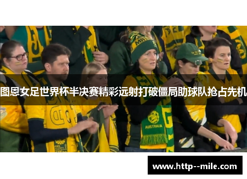 图恩女足世界杯半决赛精彩远射打破僵局助球队抢占先机 图恩女足世界杯半决赛精彩远射打破僵局助球队抢占先机