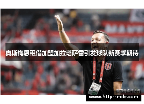 奥斯梅恩租借加盟加拉塔萨雷引发球队新赛季期待 奥斯梅恩租借加盟加拉塔萨雷引发球队新赛季期待