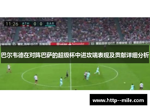 巴尔韦德在对阵巴萨的超级杯中进攻端表现及贡献详细分析