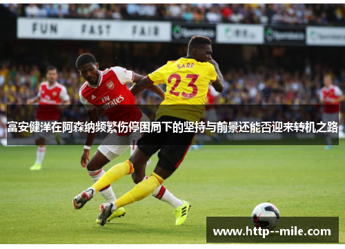 富安健洋在阿森纳频繁伤停困局下的坚持与前景还能否迎来转机之路 富安健洋在阿森纳频繁伤停困局下的坚持与前景还能否迎来转机之路