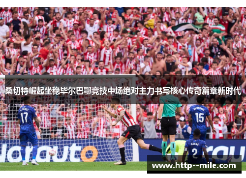桑切特崛起坐稳毕尔巴鄂竞技中场绝对主力书写核心传奇篇章新时代