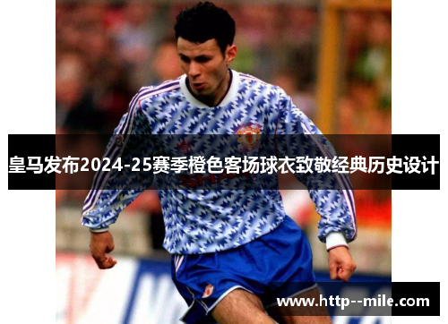皇马发布2024-25赛季橙色客场球衣致敬经典历史设计 皇马发布2024-25赛季橙色客场球衣致敬经典历史设计