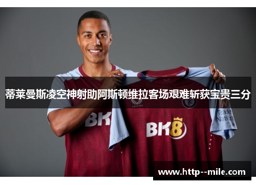蒂莱曼斯凌空神射助阿斯顿维拉客场艰难斩获宝贵三分 蒂莱曼斯凌空神射助阿斯顿维拉客场艰难斩获宝贵三分