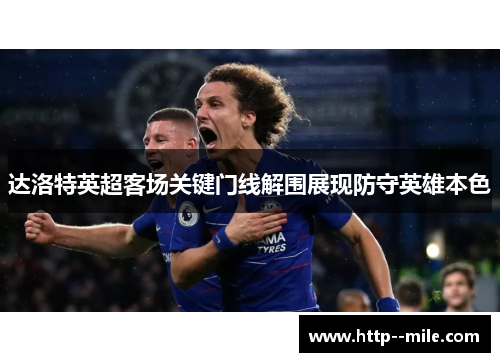 达洛特英超客场关键门线解围展现防守英雄本色
