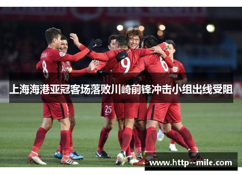 上海海港亚冠客场落败川崎前锋冲击小组出线受阻