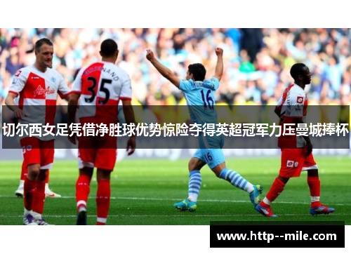 切尔西女足凭借净胜球优势惊险夺得英超冠军力压曼城捧杯