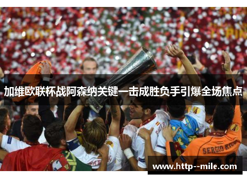 加维欧联杯战阿森纳关键一击成胜负手引爆全场焦点