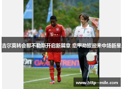 吉尔莫转会那不勒斯开启新篇章 意甲劲旅迎来中场新星