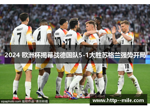 2024 欧洲杯揭幕战德国队5-1大胜苏格兰强势开局 2024 欧洲杯揭幕战德国队5-1大胜苏格兰强势开局