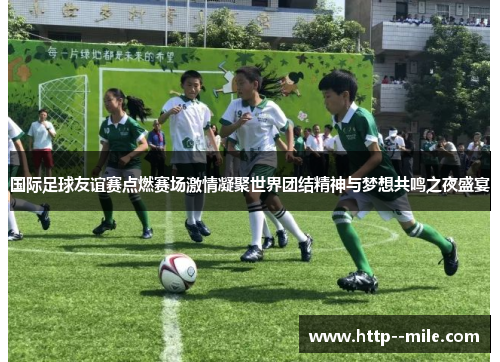 国际足球友谊赛点燃赛场激情凝聚世界团结精神与梦想共鸣之夜盛宴