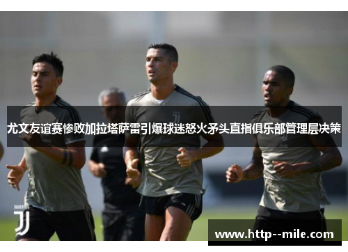 尤文友谊赛惨败加拉塔萨雷引爆球迷怒火矛头直指俱乐部管理层决策
